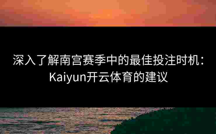 深入了解南宫赛季中的最佳投注时机：Kaiyun开云体育的建议