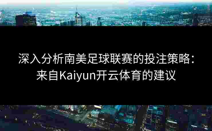 深入分析南美足球联赛的投注策略：来自Kaiyun开云体育的建议
