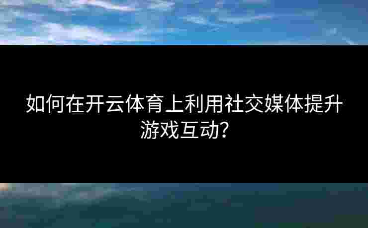如何在开云体育上利用社交媒体提升游戏互动？