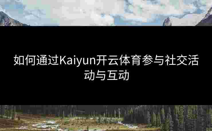 如何通过Kaiyun开云体育参与社交活动与互动