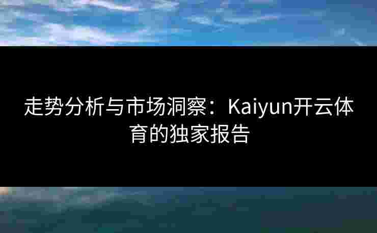 走势分析与市场洞察:Kaiyun开云体育的独家报告 走势分析与市场洞察:Kaiyun开云体育的独家报告