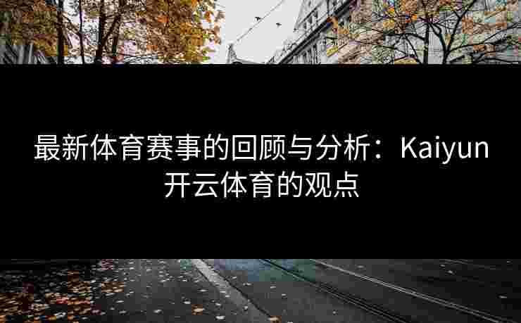 最新体育赛事的回顾与分析：Kaiyun开云体育的观点