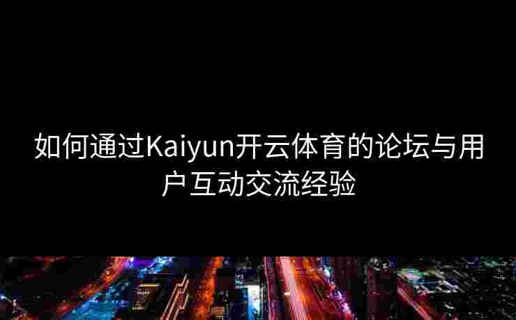 如何通过Kaiyun开云体育的论坛与用户互动交流经验