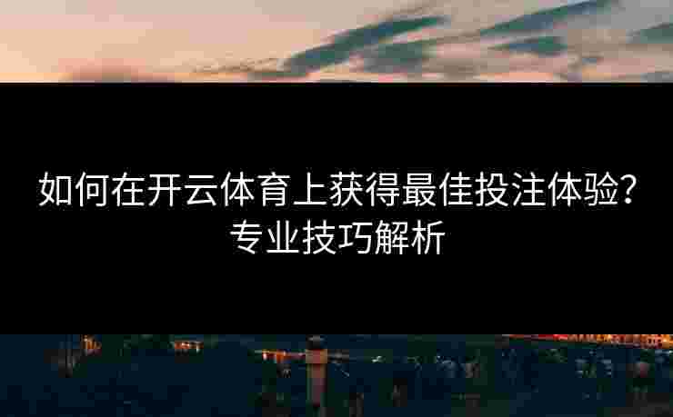 如何在开云体育上获得最佳投注体验？专业技巧解析