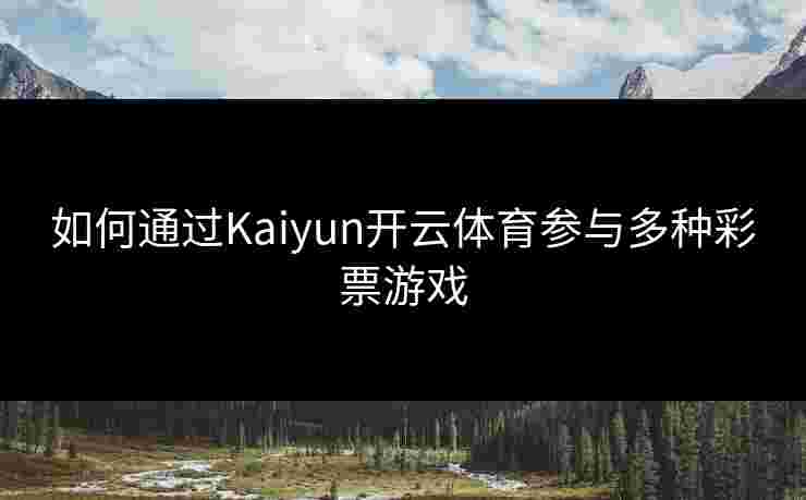 如何通过Kaiyun开云体育参与多种彩票游戏