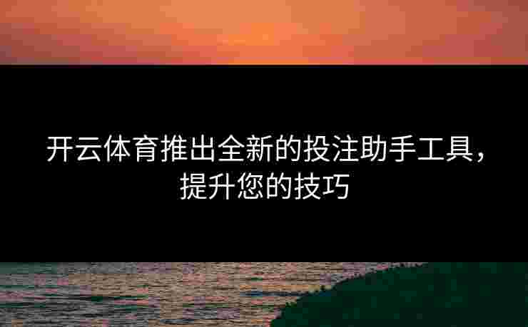 开云体育推出全新的投注助手工具，提升您的技巧