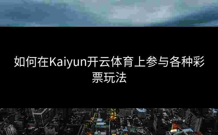 如何在Kaiyun开云体育上参与各种彩票玩法