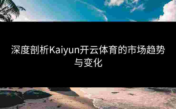 深度剖析Kaiyun开云体育的市场趋势与变化