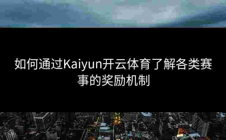 如何通过Kaiyun开云体育了解各类赛事的奖励机制