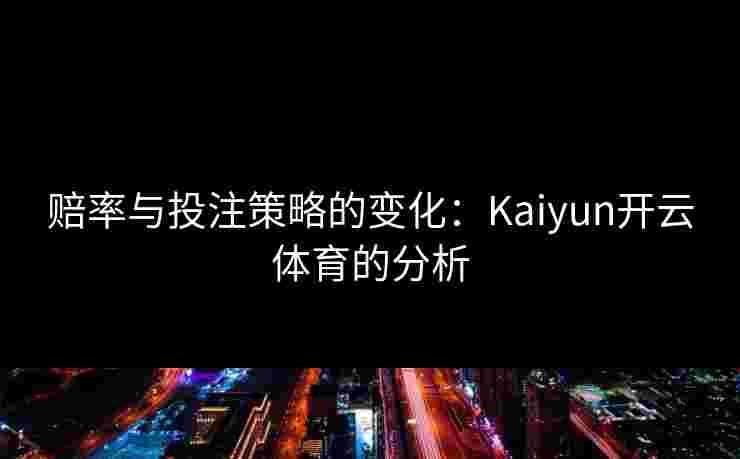 赔率与投注策略的变化：Kaiyun开云体育的分析