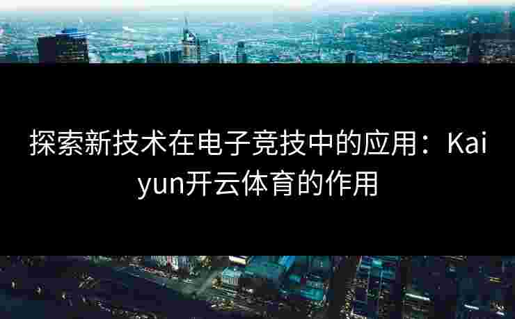 探索新技术在电子竞技中的应用：Kaiyun开云体育的作用