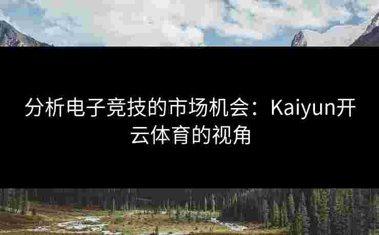 分析电子竞技的市场机会：Kaiyun开云体育的视角