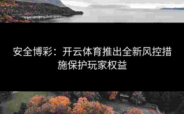 安全博彩:开云体育推出全新风控措施保护玩家权益 安全博彩:开云体育推出全新风控措施保护玩家权益