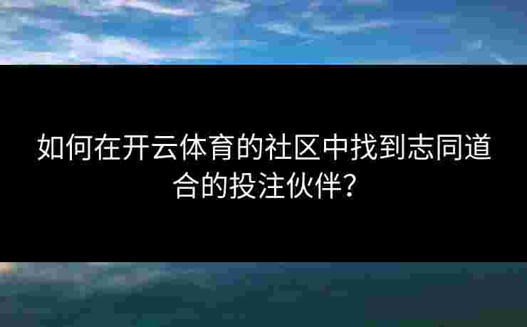 如何在开云体育的社区中找到志同道合的投注伙伴？