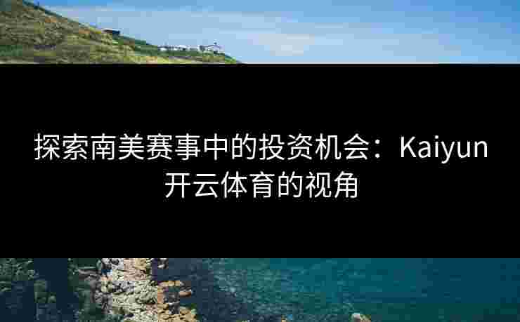 探索南美赛事中的投资机会：Kaiyun开云体育的视角