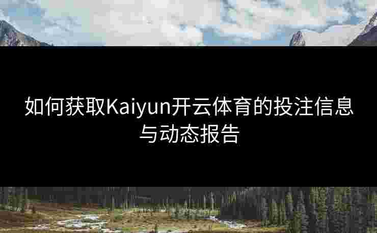 如何获取Kaiyun开云体育的投注信息与动态报告