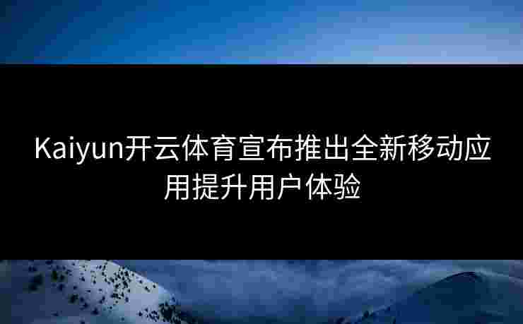 Kaiyun开云体育宣布推出全新移动应用提升用户体验