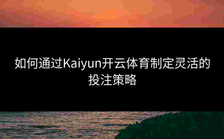 如何通过Kaiyun开云体育制定灵活的投注策略