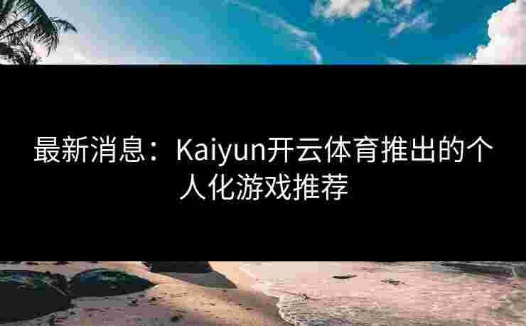 最新消息：Kaiyun开云体育推出的个人化游戏推荐
