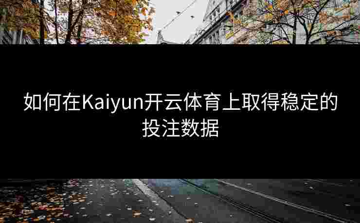 如何在Kaiyun开云体育上取得稳定的投注数据
