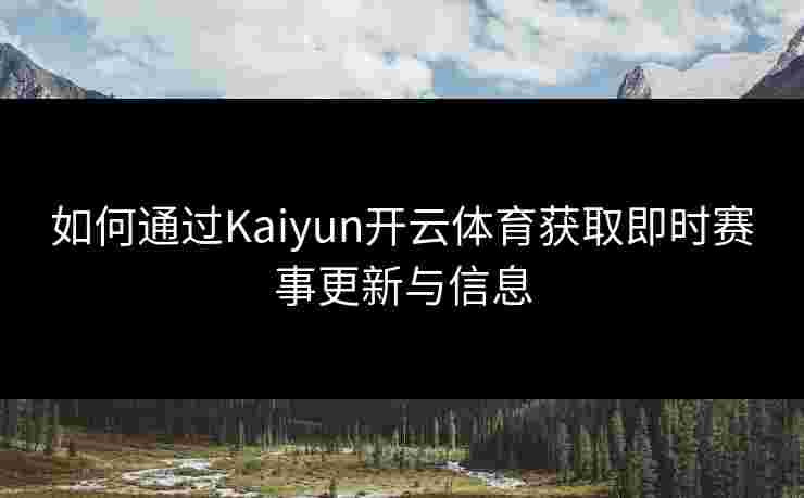 如何通过Kaiyun开云体育获取即时赛事更新与信息