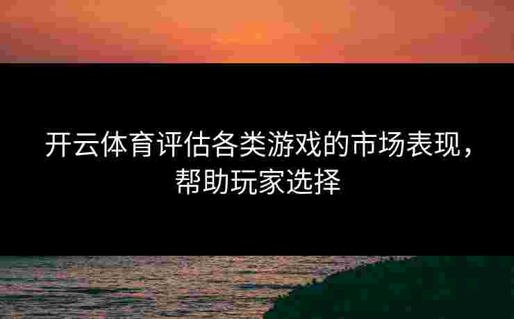 开云体育评估各类游戏的市场表现，帮助玩家选择