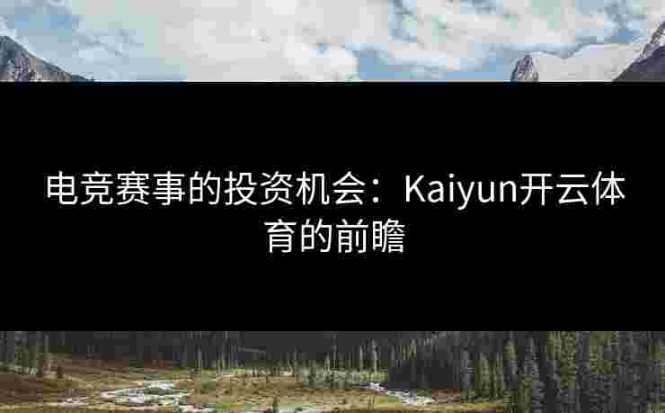 电竞赛事的投资机会：Kaiyun开云体育的前瞻