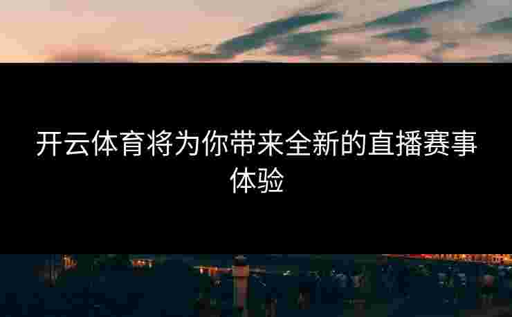 开云体育将为你带来全新的直播赛事体验 开云体育将为你带来全新的直播赛事体验