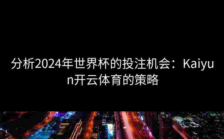 分析2024年世界杯的投注机会:Kaiyun开云体育的策略 分析2024年世界杯的投注机会:Kaiyun开云体育的策略