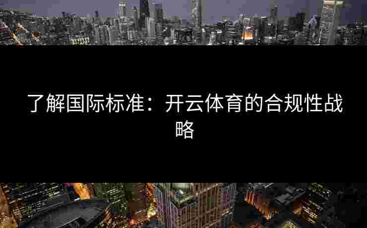 了解国际标准：开云体育的合规性战略