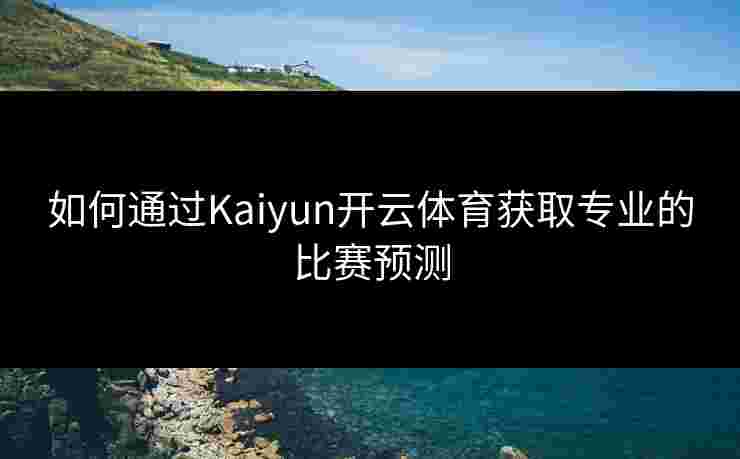 如何通过Kaiyun开云体育获取专业的比赛预测