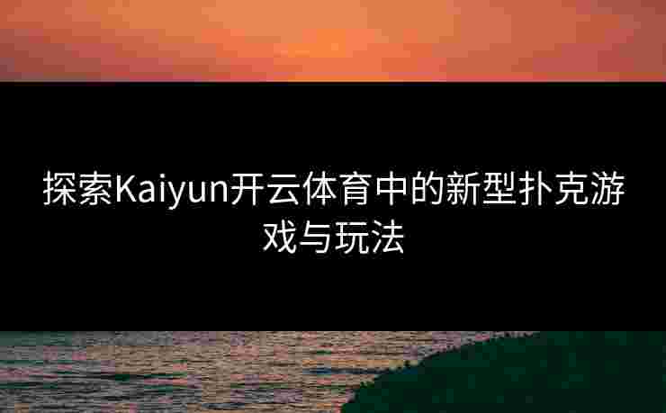 探索Kaiyun开云体育中的新型扑克游戏与玩法