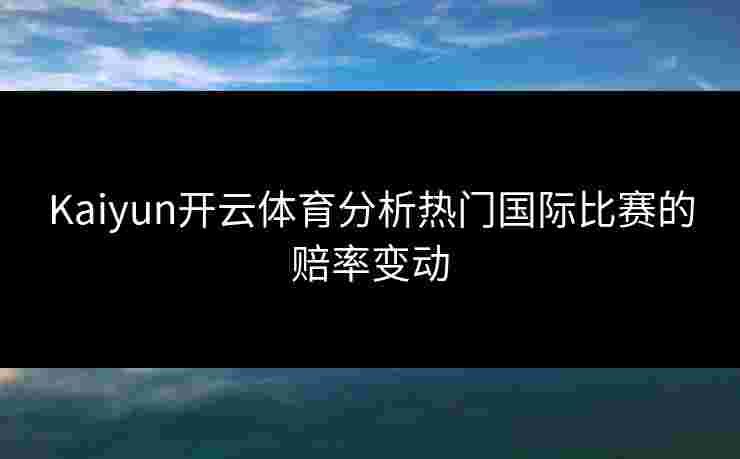 Kaiyun开云体育分析热门国际比赛的赔率变动