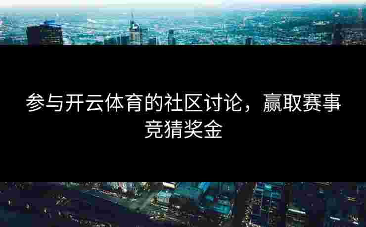 参与开云体育的社区讨论，赢取赛事竞猜奖金