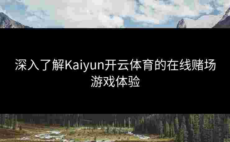 深入了解Kaiyun开云体育的在线赌场游戏体验
