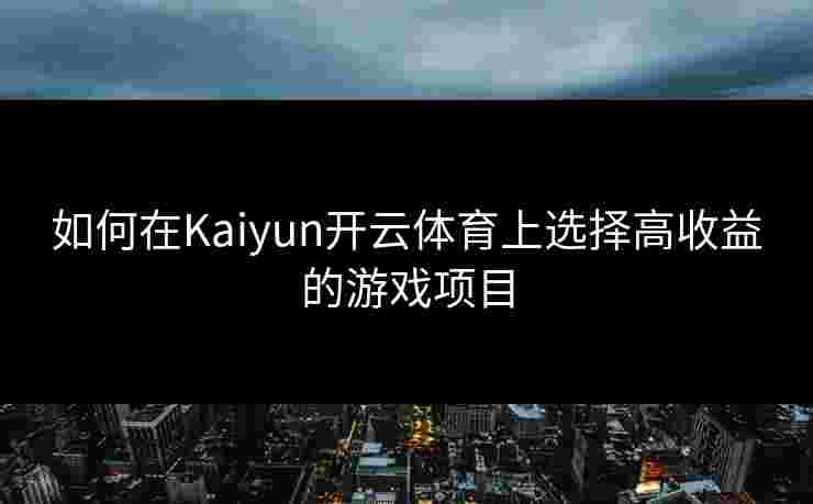 如何在Kaiyun开云体育上选择高收益的游戏项目