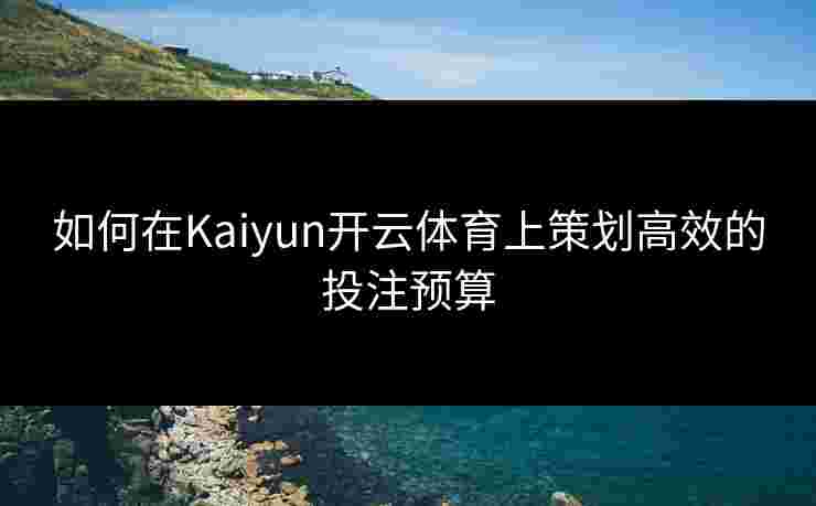 如何在Kaiyun开云体育上策划高效的投注预算