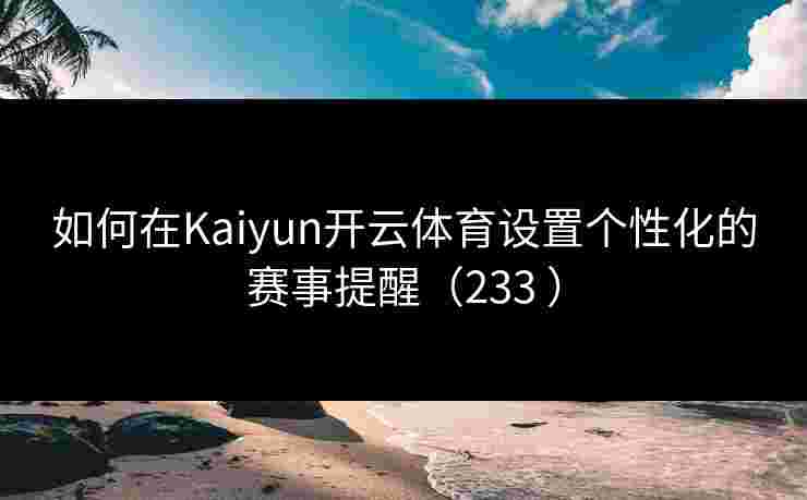 如何在Kaiyun开云体育设置个性化的赛事提醒（233 ）
