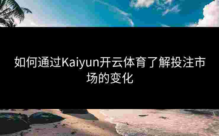 如何通过Kaiyun开云体育了解投注市场的变化