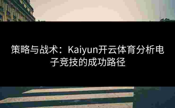 策略与战术：Kaiyun开云体育分析电子竞技的成功路径