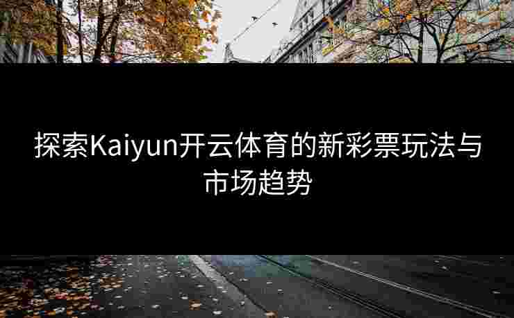 探索Kaiyun开云体育的新彩票玩法与市场趋势