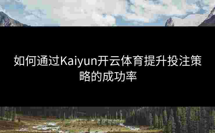 如何通过Kaiyun开云体育提升投注策略的成功率