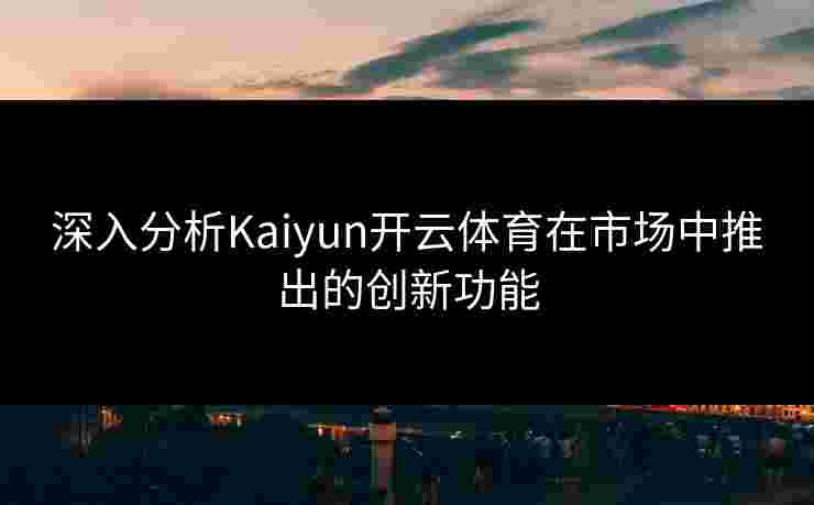 深入分析Kaiyun开云体育在市场中推出的创新功能