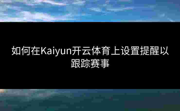 如何在Kaiyun开云体育上设置提醒以跟踪赛事