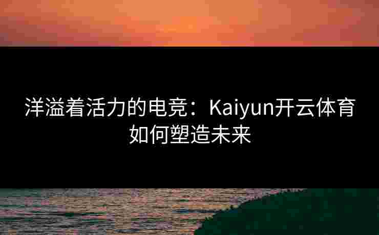 洋溢着活力的电竞：Kaiyun开云体育如何塑造未来