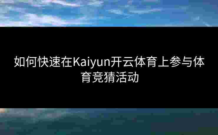 如何快速在Kaiyun开云体育上参与体育竞猜活动