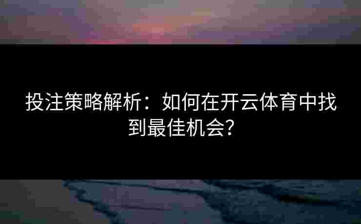 投注策略解析：如何在开云体育中找到最佳机会？