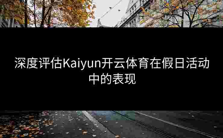 深度评估Kaiyun开云体育在假日活动中的表现
