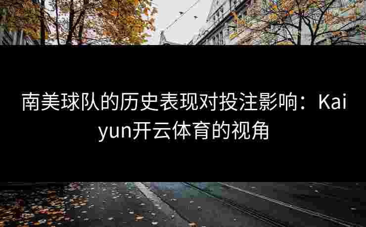 南美球队的历史表现对投注影响：Kaiyun开云体育的视角