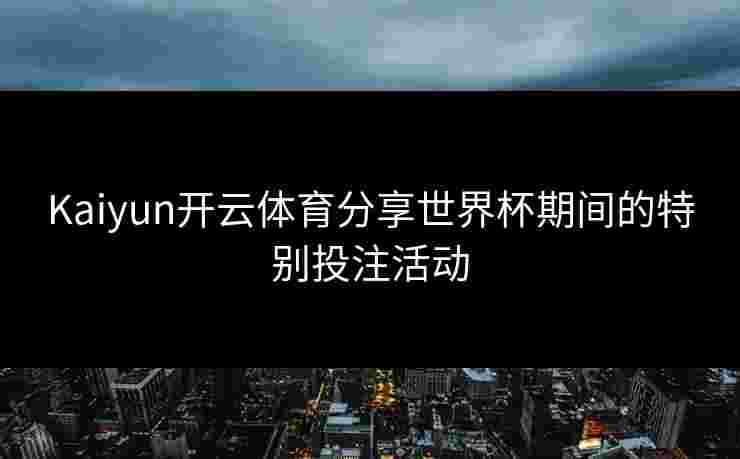Kaiyun开云体育分享世界杯期间的特别投注活动